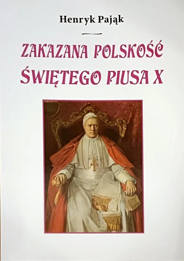 Zakazana polskość Świętego Piusa X Henryk Pająk Zakazana polskość Świętego Piusa X Henryk Pająk